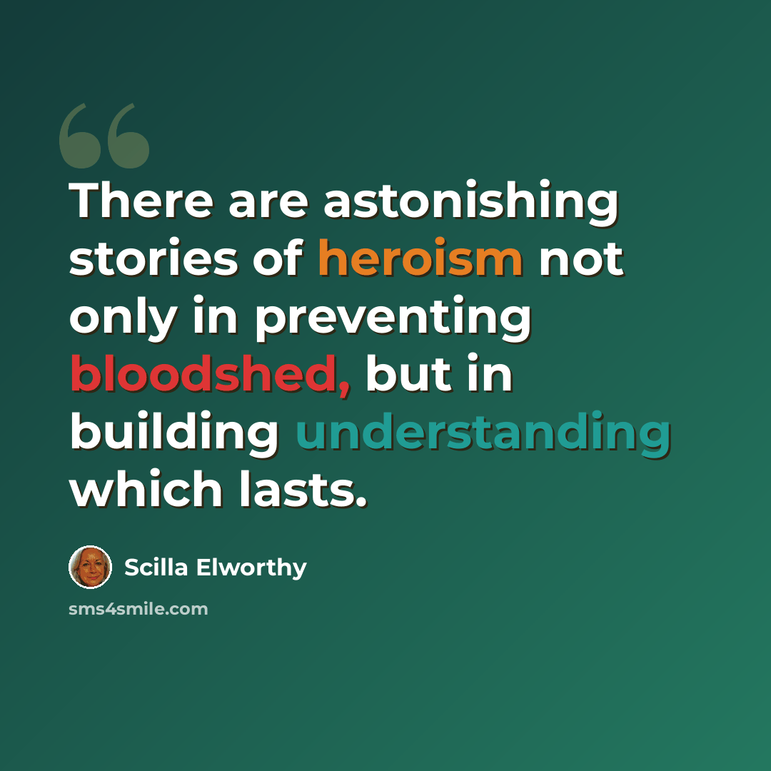 “There are astonishing stories of heroism not only in preventing bloodshed, but in building understanding which lasts.” quote by Scilla Elworthy