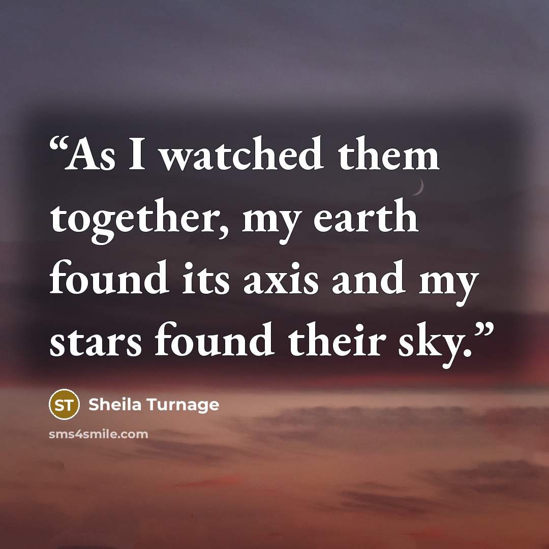 “As I watched them together, my earth found its axis and my stars found their sky.” quote by Sheila Turnage