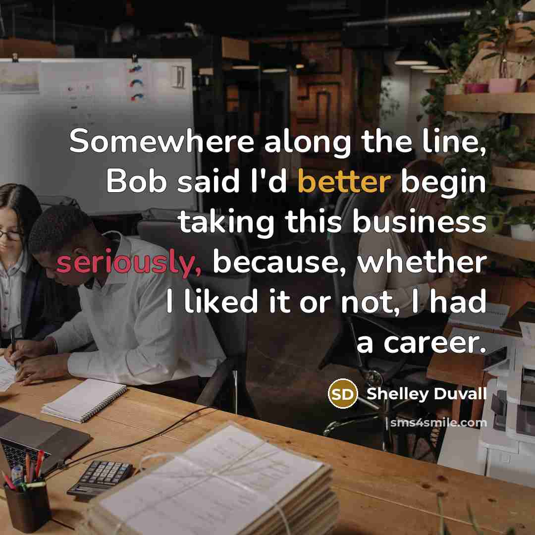 “Somewhere along the line, Bob said I'd better begin taking this business seriously, because, whether I liked it or not, I had a career.” quote by Shelley Duvall