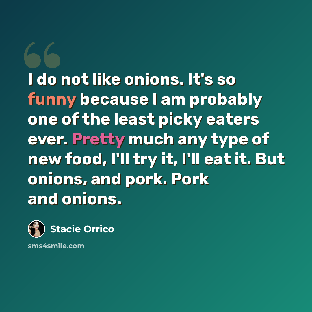 “I do not like onions. It's so funny because I am probably one of the least picky eaters ever. Pretty much any type of new food, I'll try it, I'll eat it. But onions, and pork. Pork and onions.” quote by Stacie Orrico