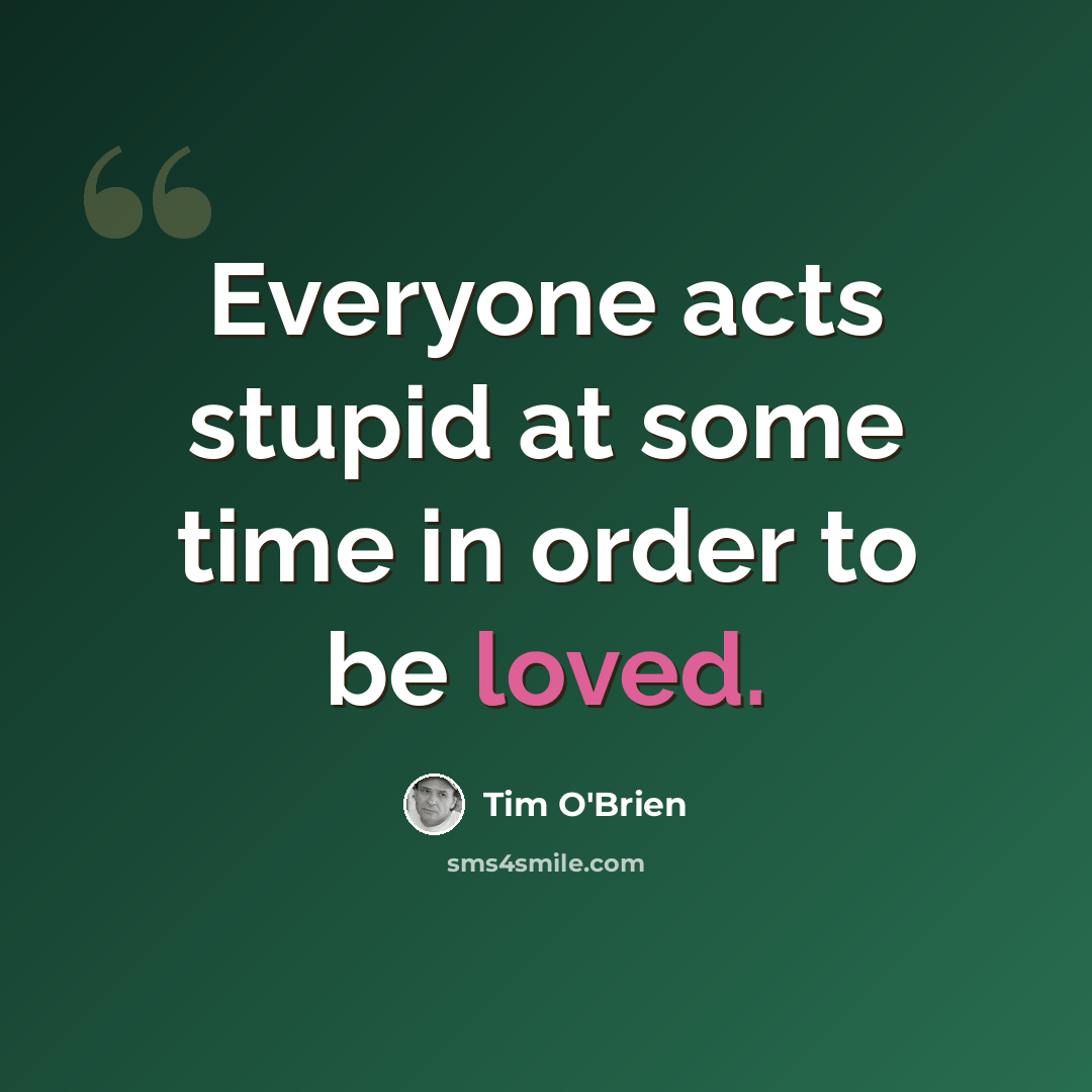 “Everyone acts stupid at some time in order to be loved.” quote by Tim O'Brien