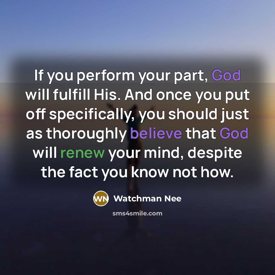 “If you perform your part, God will fulfill His. And once you put off specifically, you should just as thoroughly believe that God will renew your mind, despite the fact you know not how.” quote by Watchman Nee