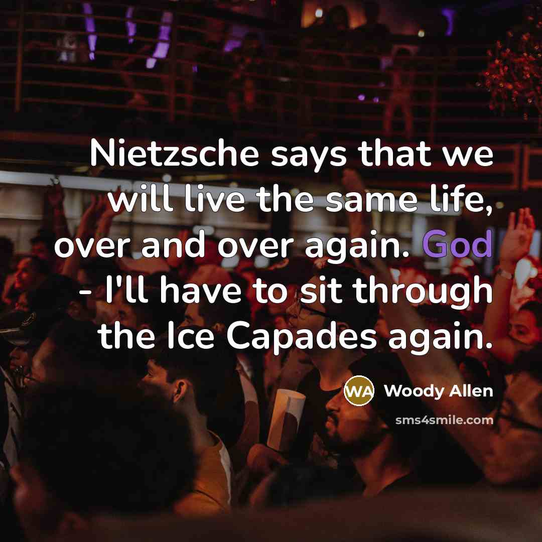 “Nietzsche says that we will live the same life, over and over again. God - I'll have to sit through the Ice Capades again.” quote by Woody Allen
