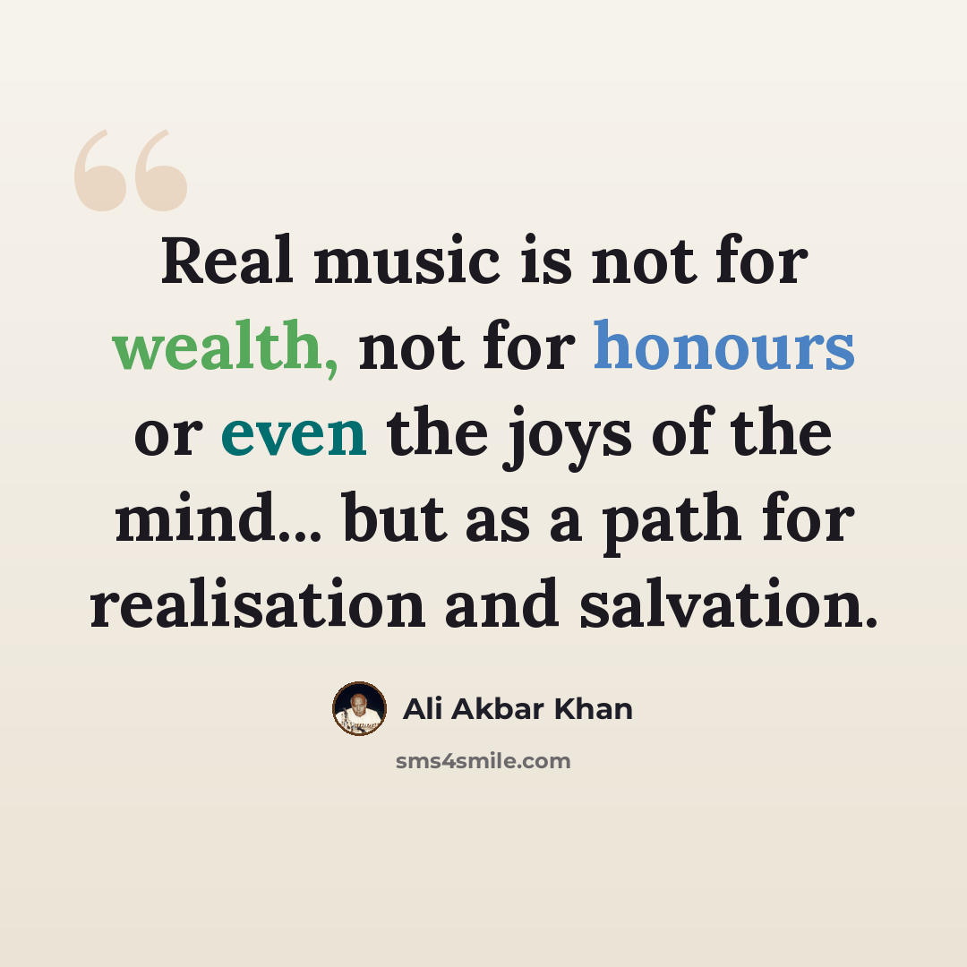 “Real music is not for wealth, not for honours or even the joys of the mind... but as a path for realisation and salvation.” quote by Ali Akbar Khan