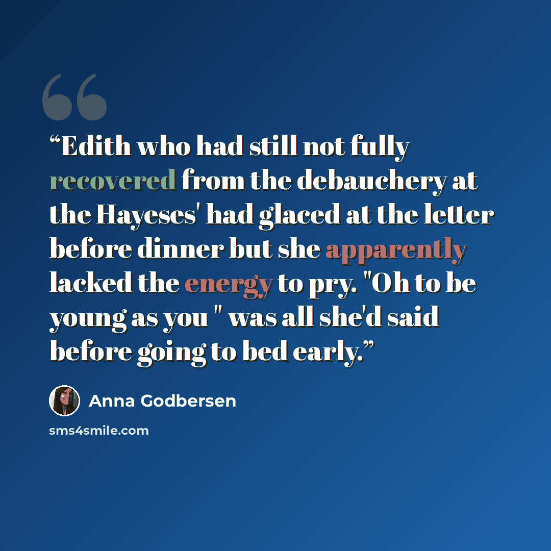 “Edith who had still not fully recovered from the debauchery at the Hayeses' had glaced at the letter before dinner but she apparently lacked the energy to pry. "Oh to be young as you " was all she'd said before going to bed early.” quote by Anna Godbersen