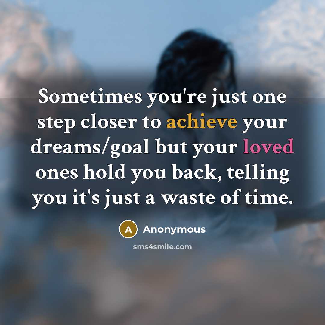 “Sometimes you're just one step closer to achieve your dreams/goal but your loved ones hold you back, telling you it's just a waste of time.” quote by Anonymous