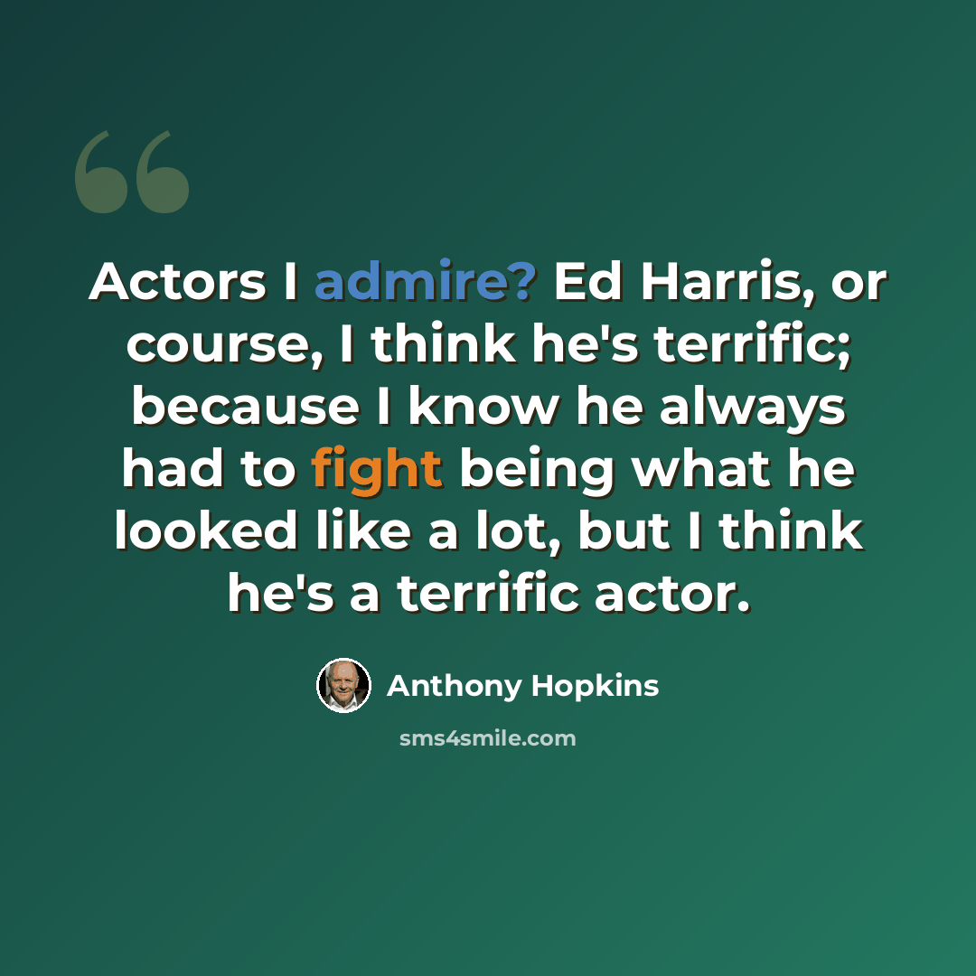 “Actors I admire? Ed Harris, or course, I think he's terrific; because I know he always had to fight being what he looked like a lot, but I think he's a terrific actor.” quote by Anthony Hopkins