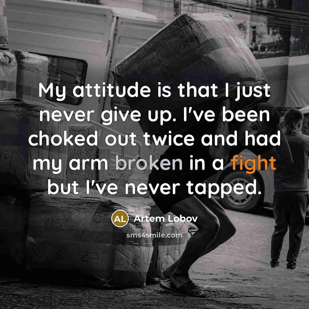 “My attitude is that I just never give up. I've been choked out twice and had my arm broken in a fight but I've never tapped.” quote by Artem Lobov