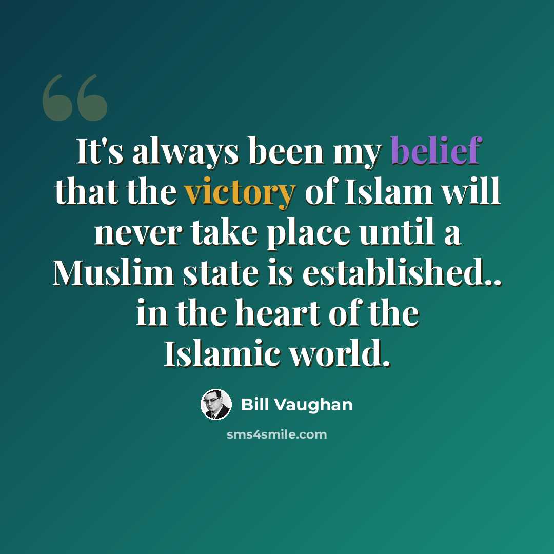 “It's always been my belief that the victory of Islam will never take place until a Muslim state is established.. in the heart of the Islamic world.” quote by Bill Vaughan