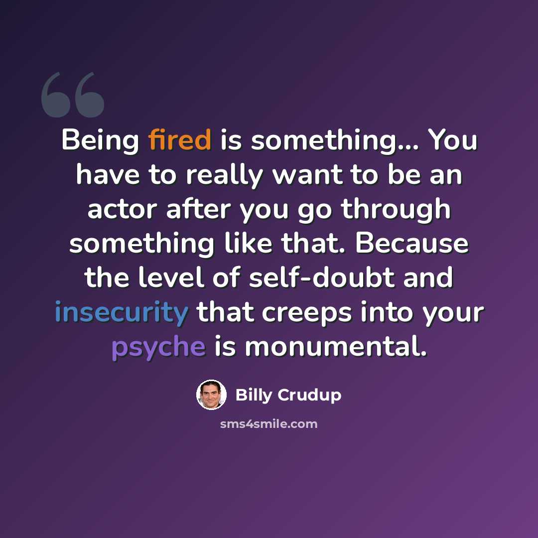 “Being fired is something... You have to really want to be an actor after you go through something like that. Because the level of self-doubt and insecurity that creeps into your psyche is monumental.” quote by Billy Crudup