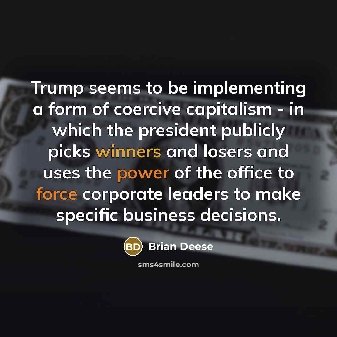 “Trump seems to be implementing a form of coercive capitalism - in which the president publicly picks winners and losers and uses the power of the office to force corporate leaders to make specific business decisions.” quote by Brian Deese
