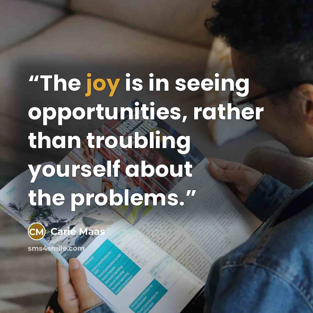 “The joy is in seeing opportunities, rather than troubling yourself about the problems.” quote by Carié Maas