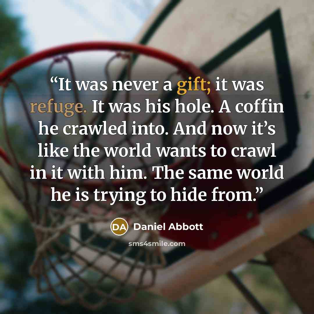 “It was never a gift; it was refuge. It was his hole. A coffin he crawled into. And now it’s like the world wants to crawl in it with him. The same world he is trying to hide from.” quote by Daniel Abbott