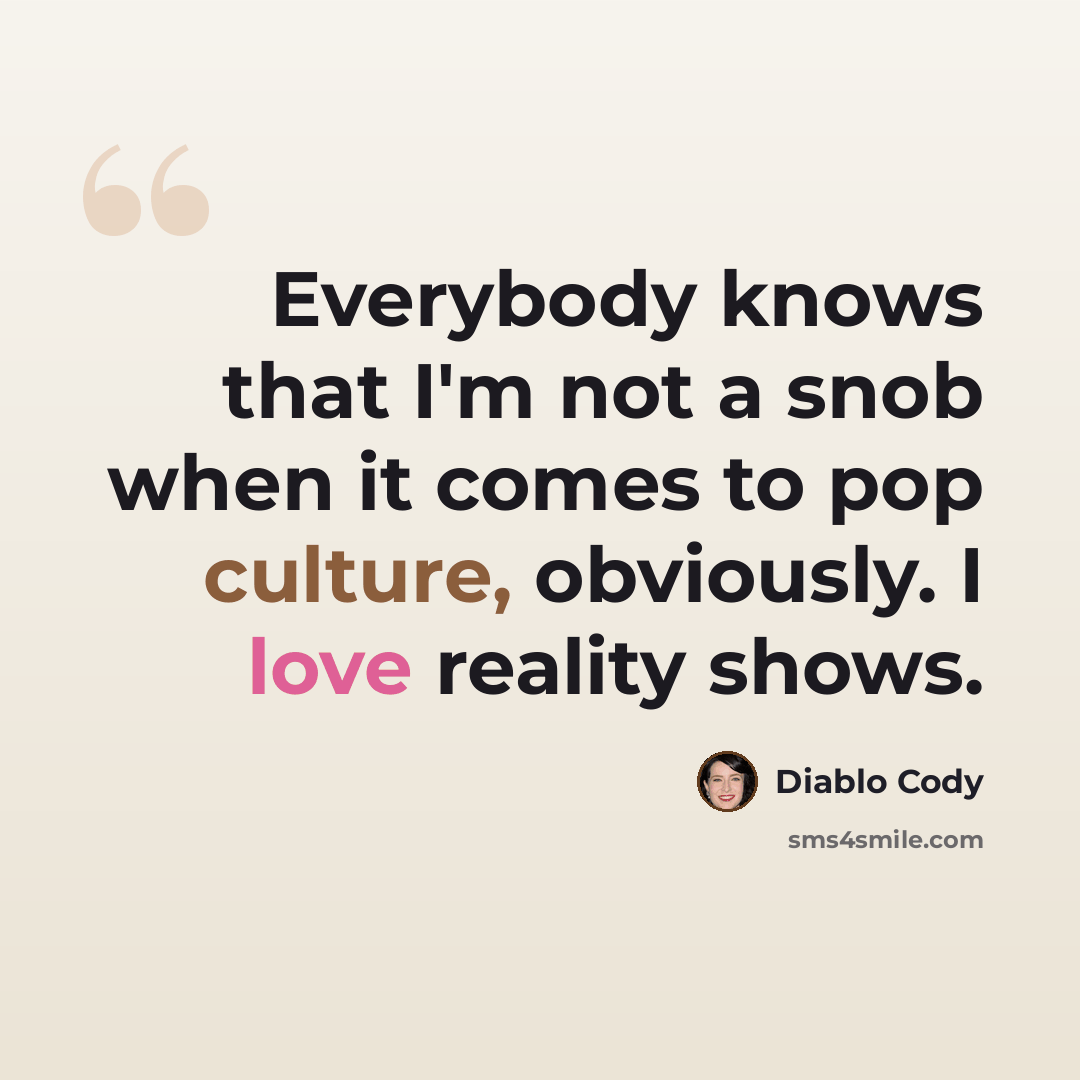 “Everybody knows that I'm not a snob when it comes to pop culture, obviously. I love reality shows.” quote by Diablo Cody