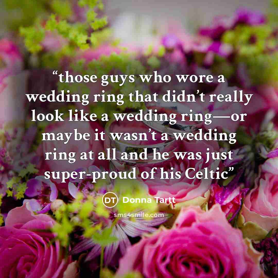 “those guys who wore a wedding ring that didn’t really look like a wedding ring—or maybe it wasn’t a wedding ring at all and he was just super-proud of his Celtic” quote by Donna Tartt