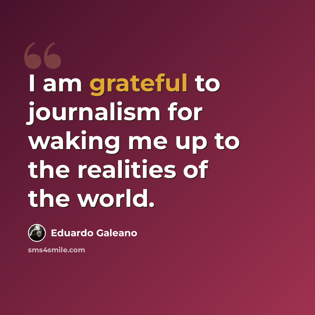 “I am grateful to journalism for waking me up to the realities of the world.” quote by Eduardo Galeano