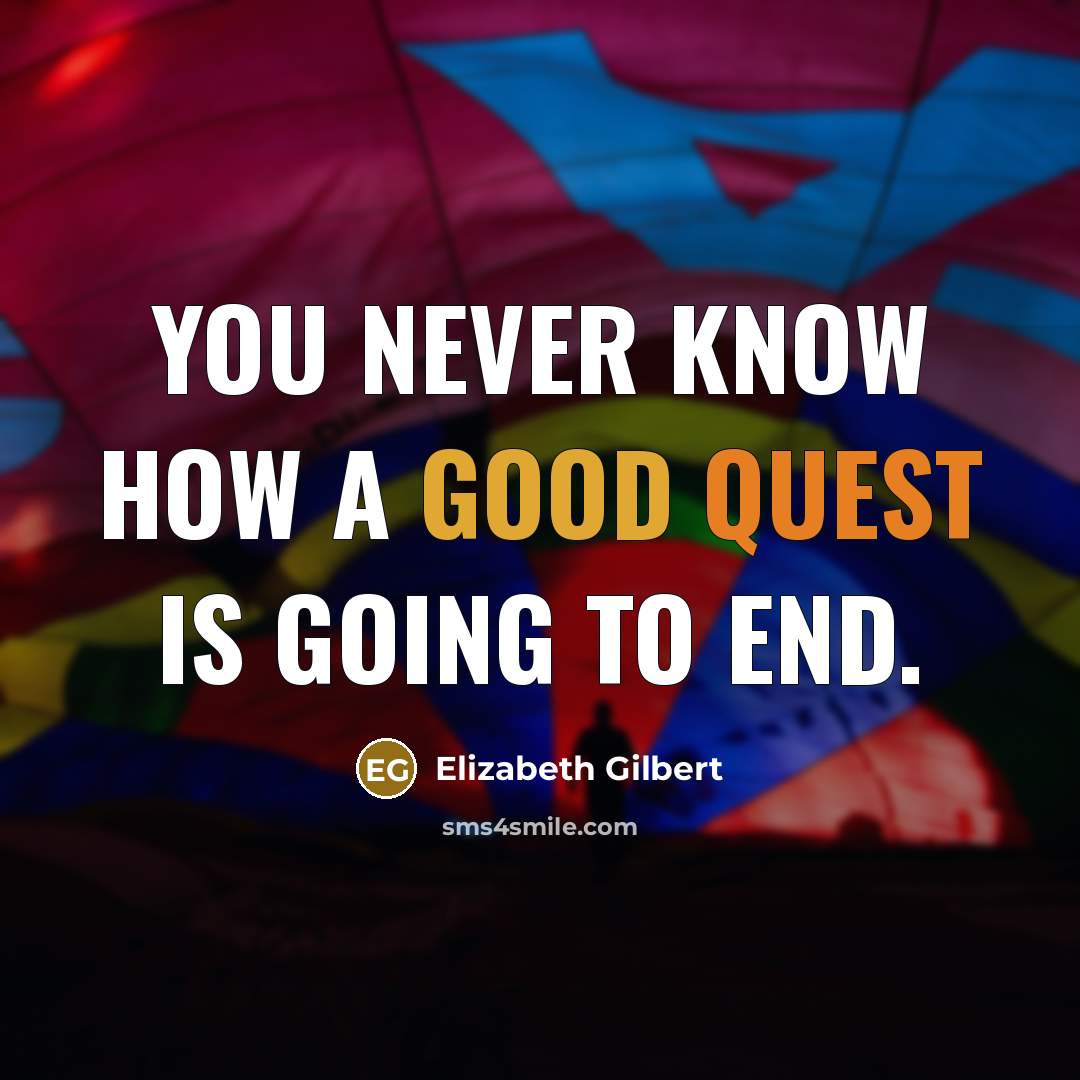 “You never know how a good quest is going to end.” quote by Elizabeth Gilbert