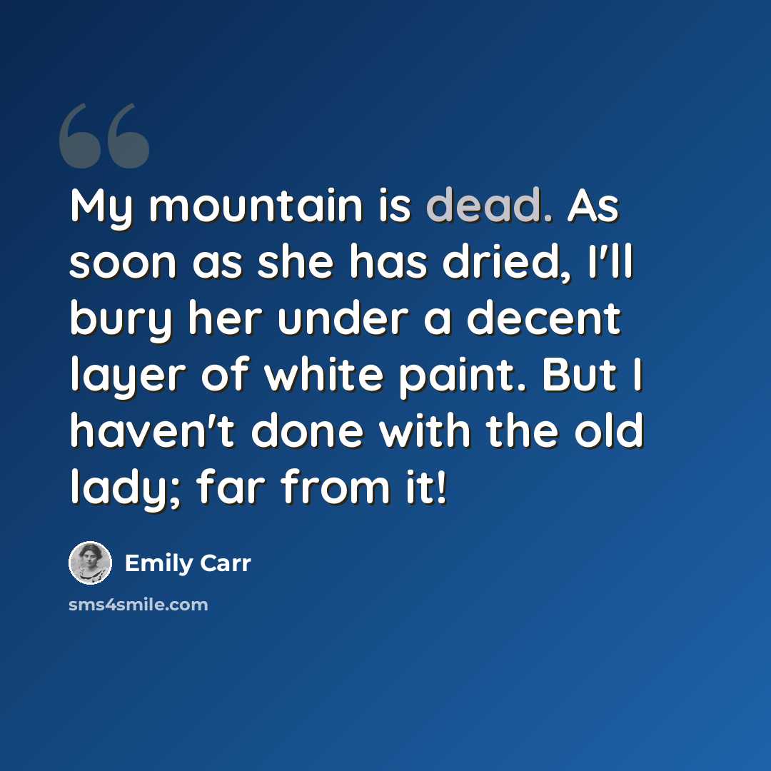 “My mountain is dead. As soon as she has dried, I'll bury her under a decent layer of white paint. But I haven't done with the old lady; far from it!” quote by Emily Carr
