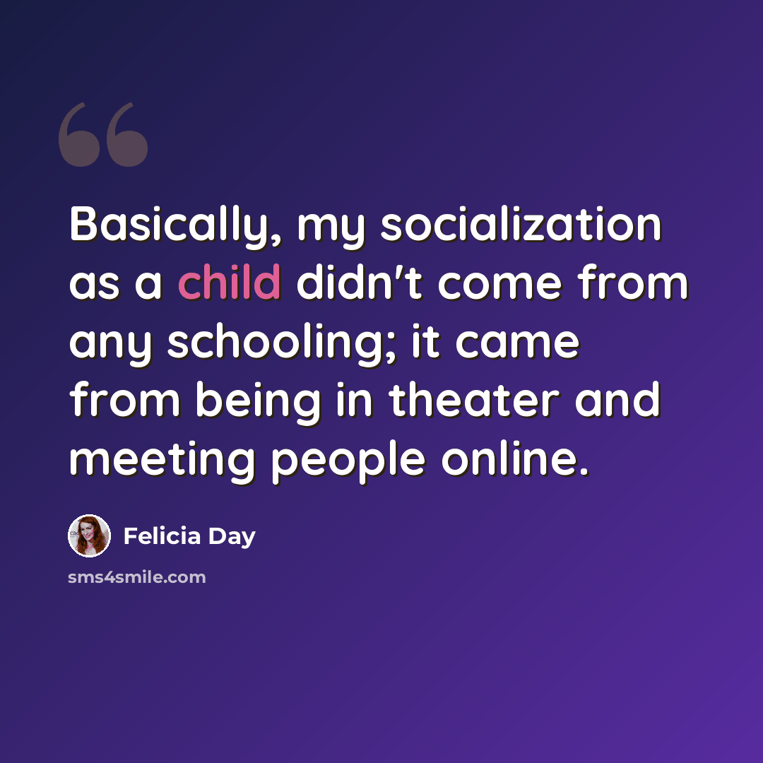 “Basically, my socialization as a child didn't come from any schooling; it came from being in theater and meeting people online.” quote by Felicia Day