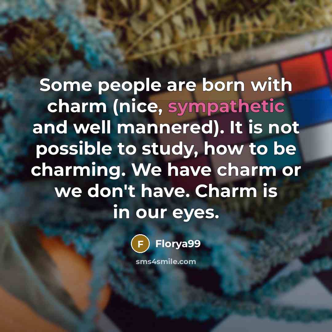 “Some people are born with charm (nice, sympathetic and well mannered). It is not possible to study, how to be charming. We have charm or we don't have. Charm is in our eyes.” quote by Florya99