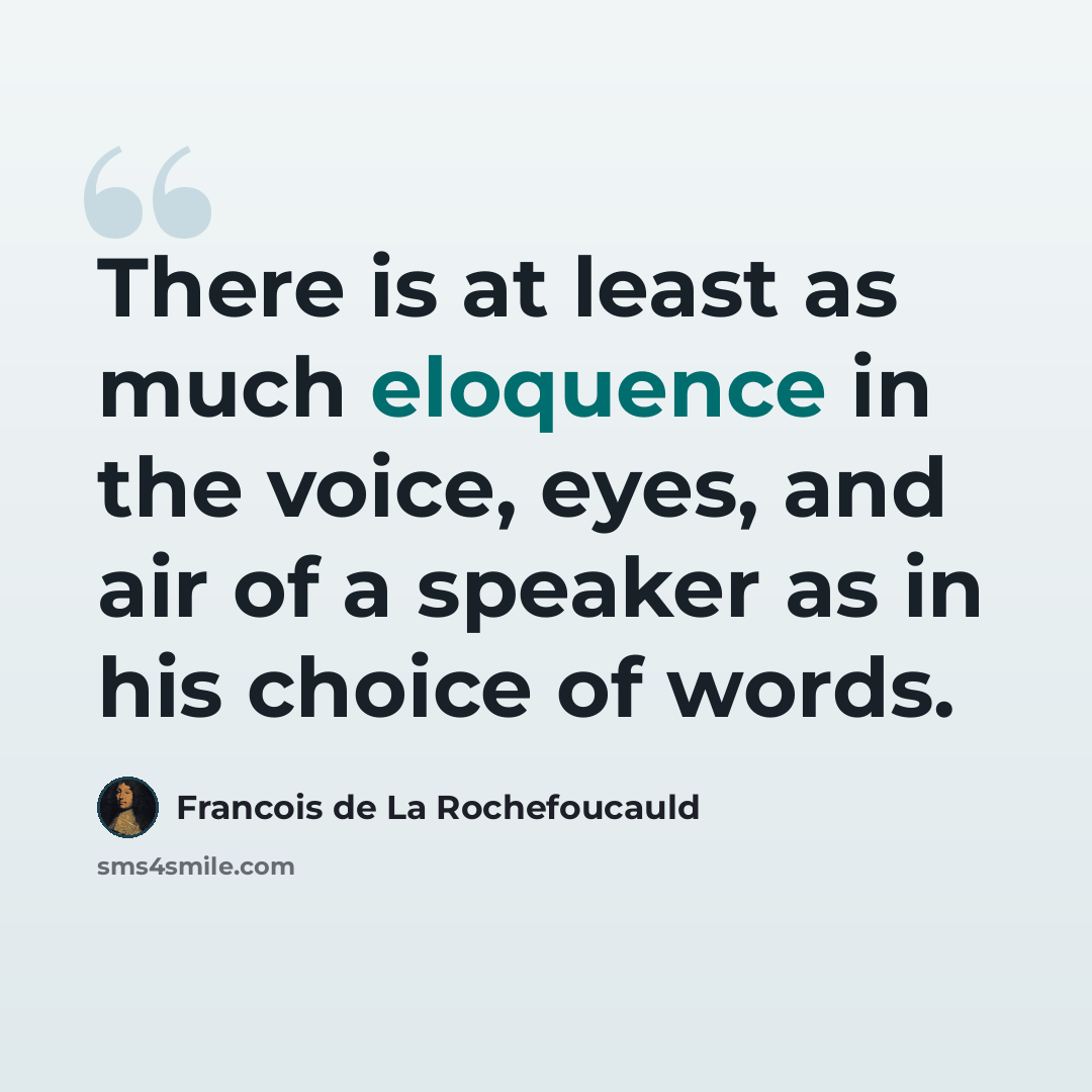 “There is at least as much eloquence in the voice, eyes, and air of a speaker as in his choice of words.” quote by Francois de La Rochefoucauld