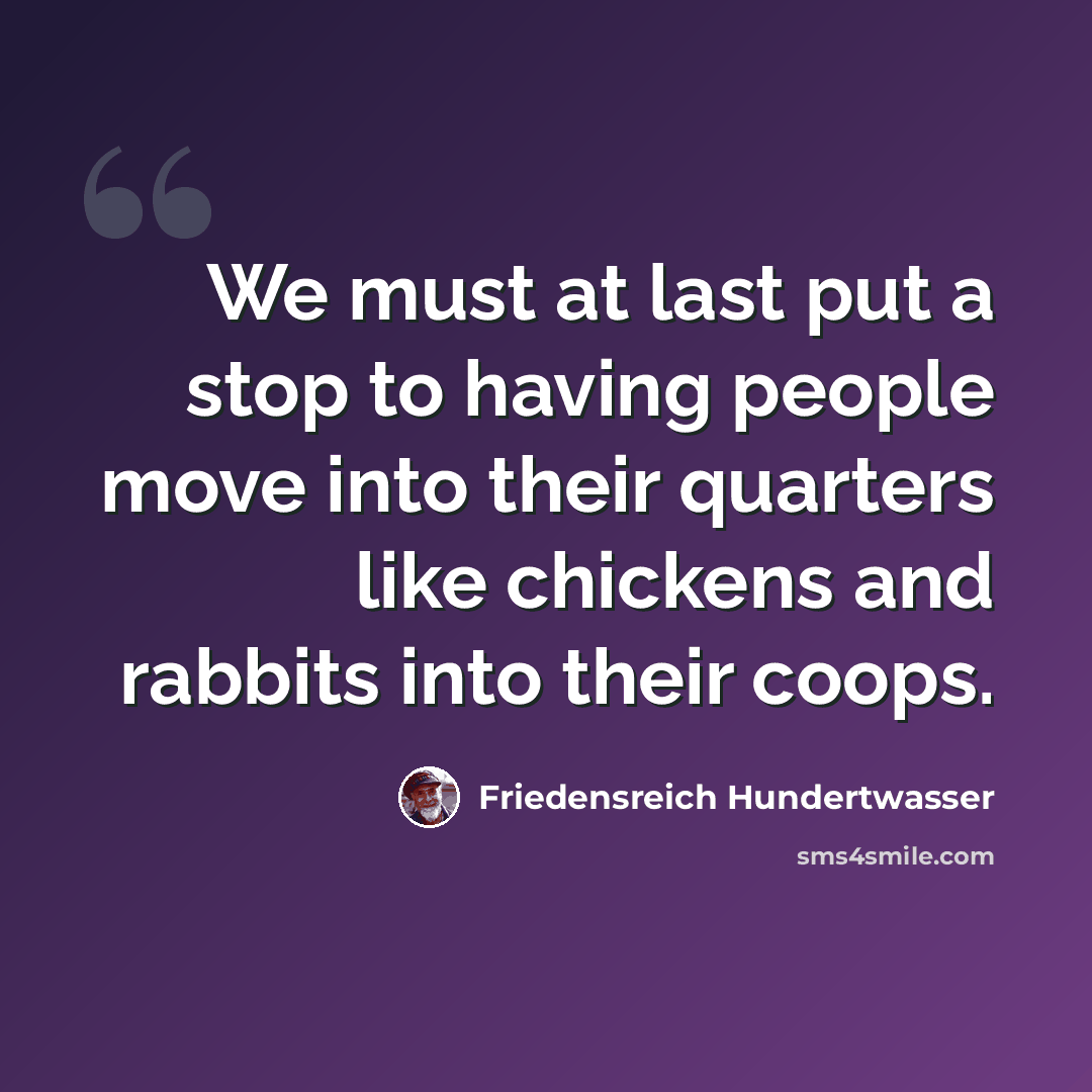 “We must at last put a stop to having people move into their quarters like chickens and rabbits into their coops.” quote by Friedensreich Hundertwasser
