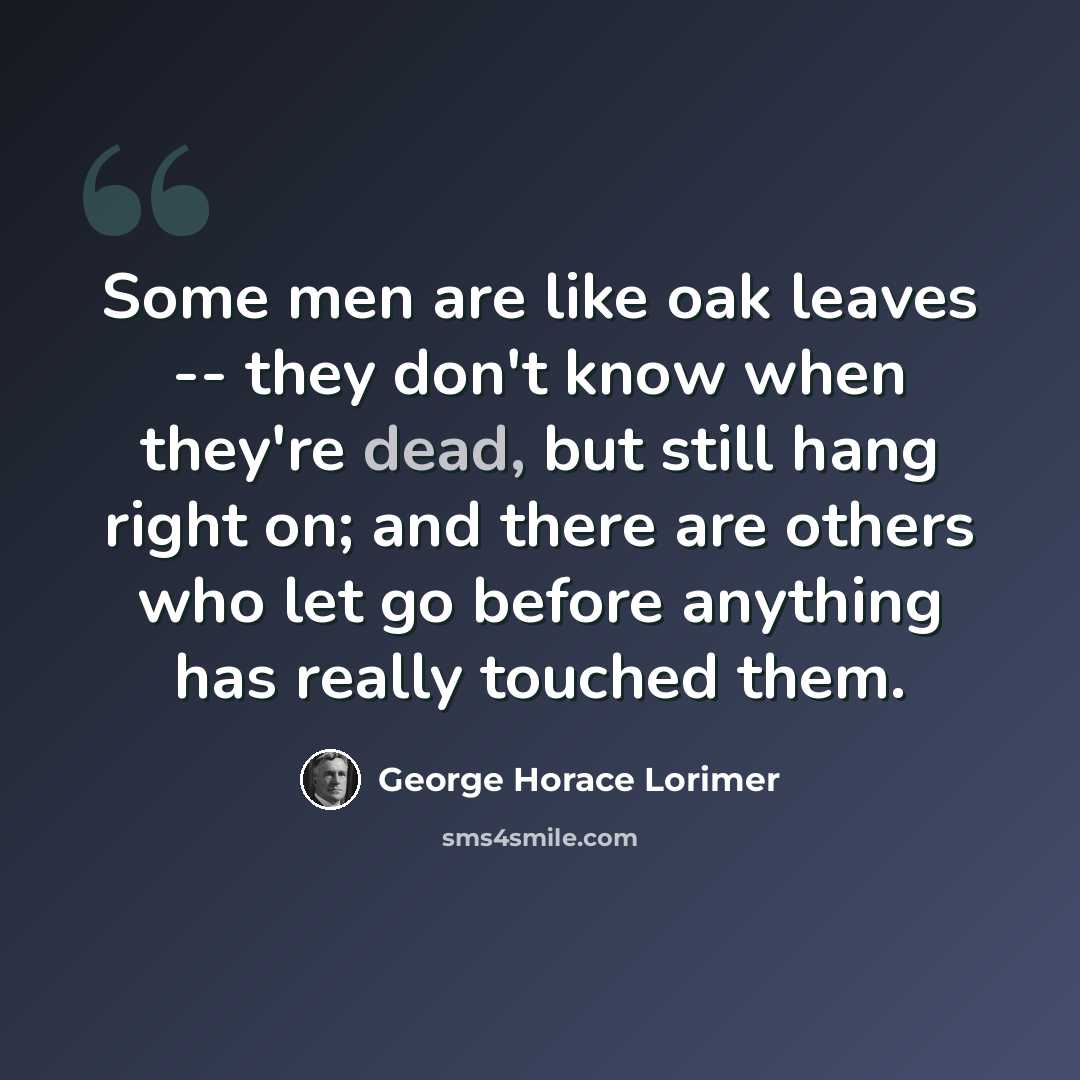 “Some men are like oak leaves -- they don't know when they're dead, but still hang right on; and there are others who let go before anything has really touched them.” quote by George Horace Lorimer