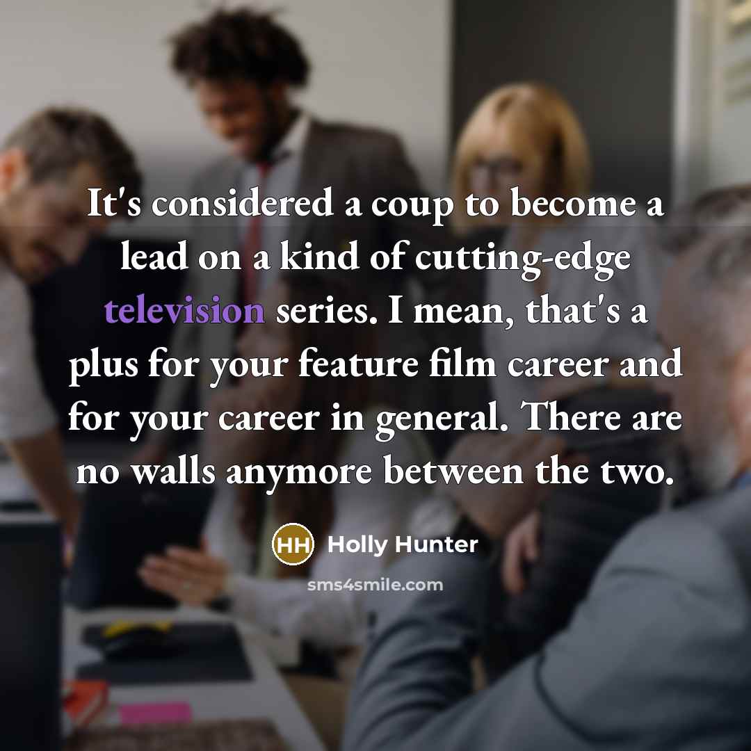 “It's considered a coup to become a lead on a kind of cutting-edge television series. I mean, that's a plus for your feature film career and for your career in general. There are no walls anymore between the two.” quote by Holly Hunter