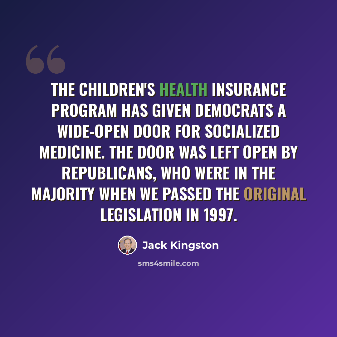 “The Children's Health Insurance Program has given Democrats a wide-open door for socialized medicine. The door was left open by Republicans, who were in the majority when we passed the original legislation in 1997.” quote by Jack Kingston