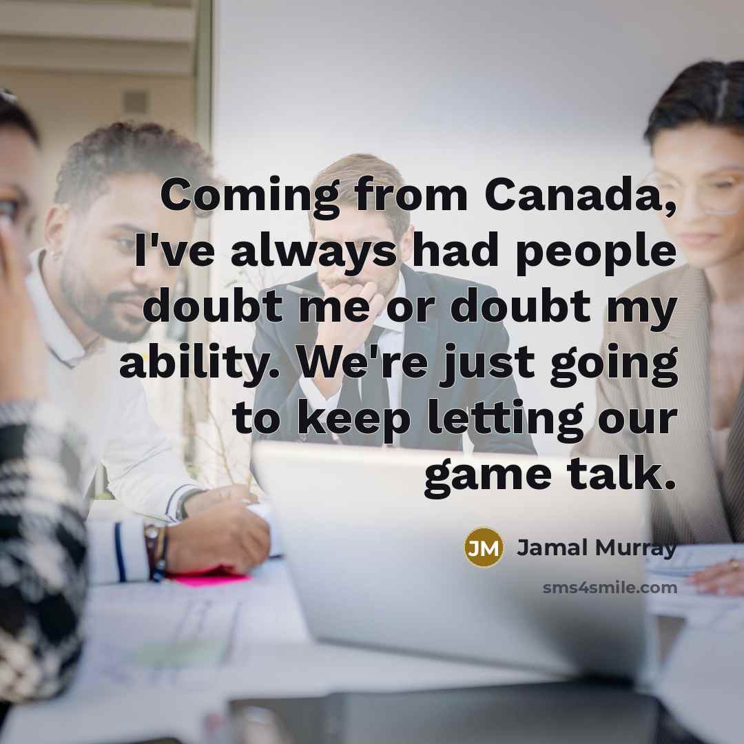 “Coming from Canada, I've always had people doubt me or doubt my ability. We're just going to keep letting our game talk.” quote by Jamal Murray