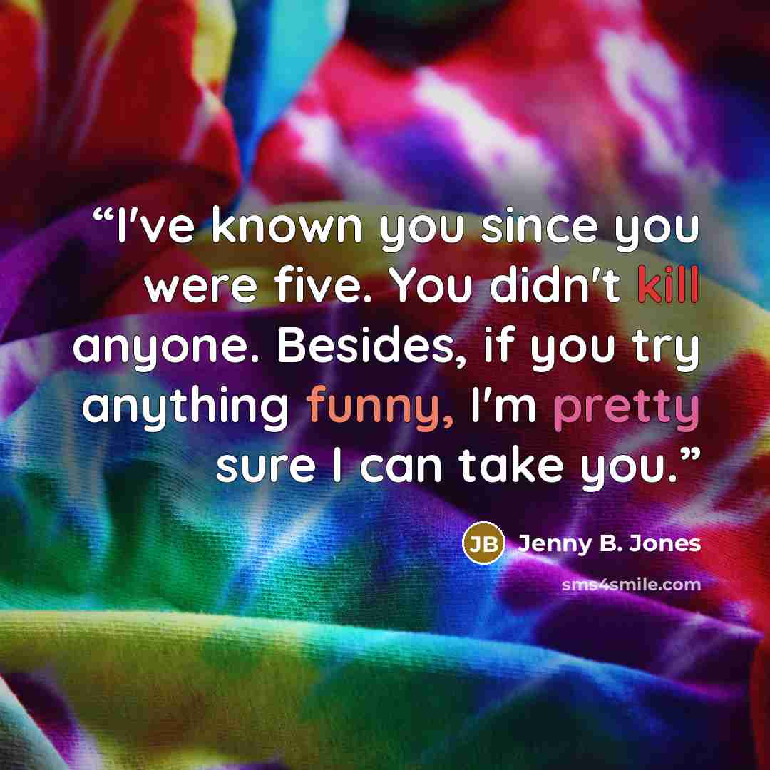 “I've known you since you were five. You didn't kill anyone. Besides, if you try anything funny, I'm pretty sure I can take you.” quote by Jenny B. Jones