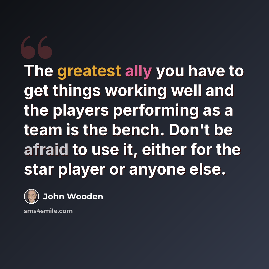 “The greatest ally you have to get things working well and the players performing as a team is the bench. Don't be afraid to use it, either for the star player or anyone else.” quote by John Wooden