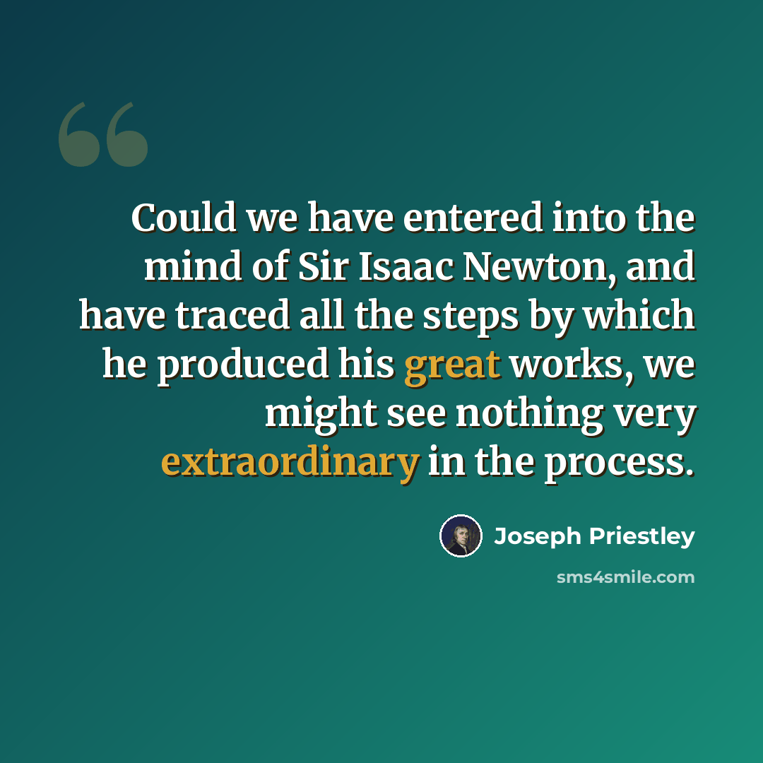 “Could we have entered into the mind of Sir Isaac Newton, and have traced all the steps by which he produced his great works, we might see nothing very extraordinary in the process.” quote by Joseph Priestley