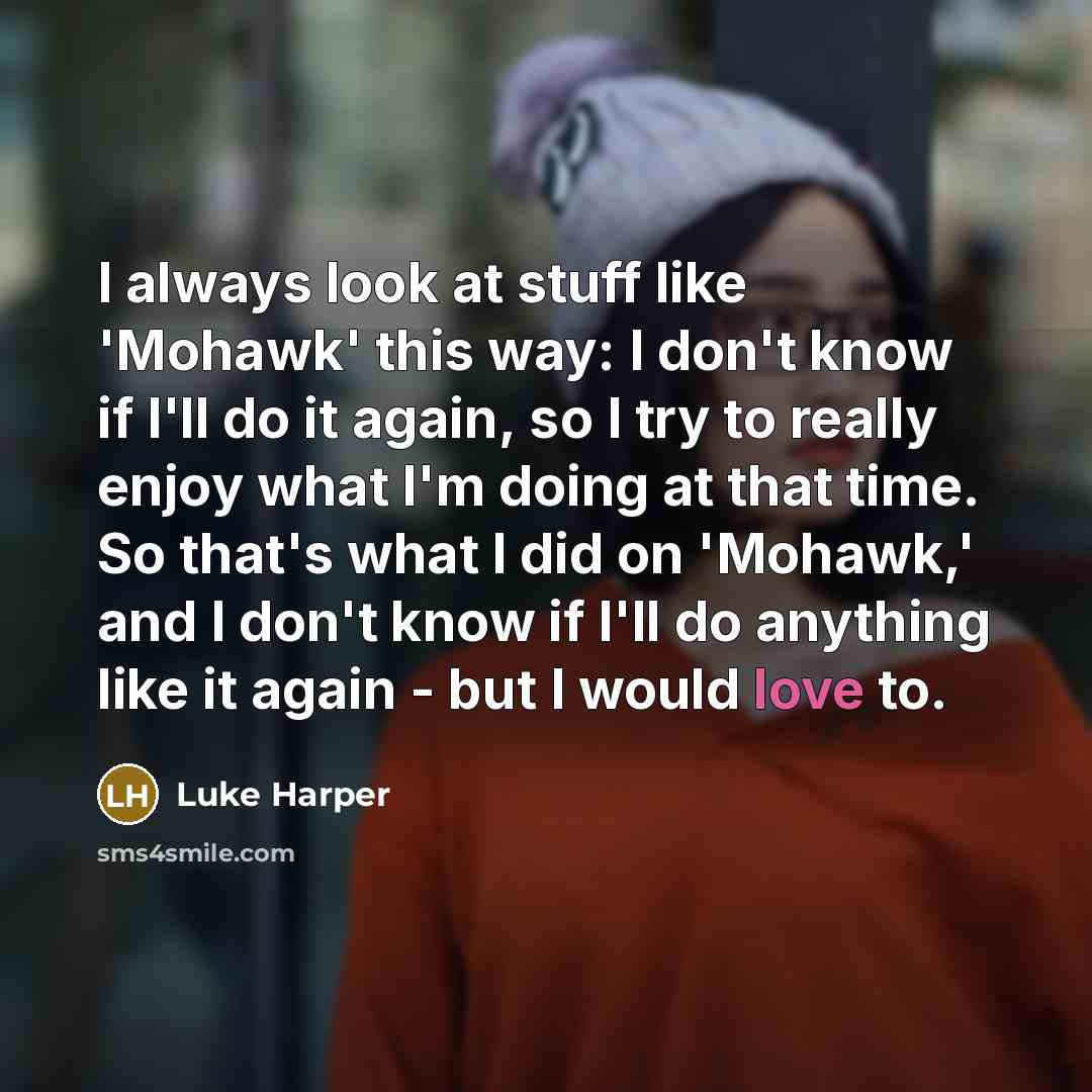“I always look at stuff like 'Mohawk' this way: I don't know if I'll do it again, so I try to really enjoy what I'm doing at that time. So that's what I did on 'Mohawk,' and I don't know if I'll do anything like it again - but I would love to.” quote by Luke Harper