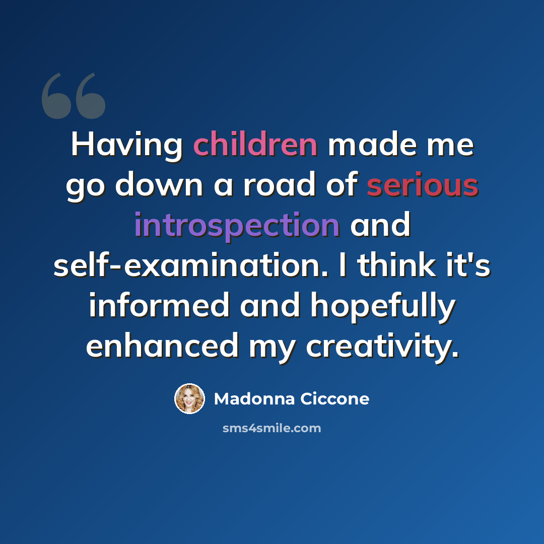 “Having children made me go down a road of serious introspection and self-examination. I think it's informed and hopefully enhanced my creativity.” quote by Madonna Ciccone