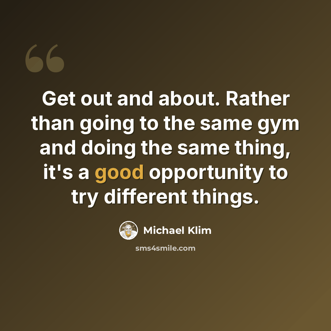 “Get out and about. Rather than going to the same gym and doing the same thing, it's a good opportunity to try different things.” quote by Michael Klim