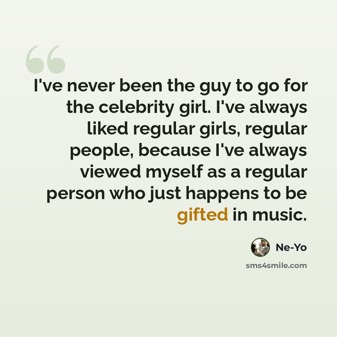 “I've never been the guy to go for the celebrity girl. I've always liked regular girls, regular people, because I've always viewed myself as a regular person who just happens to be gifted in music.” quote by Ne-Yo