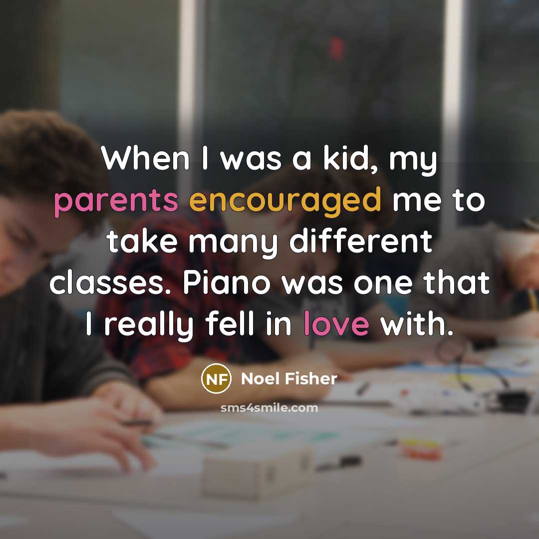 “When I was a kid, my parents encouraged me to take many different classes. Piano was one that I really fell in love with.” quote by Noel Fisher