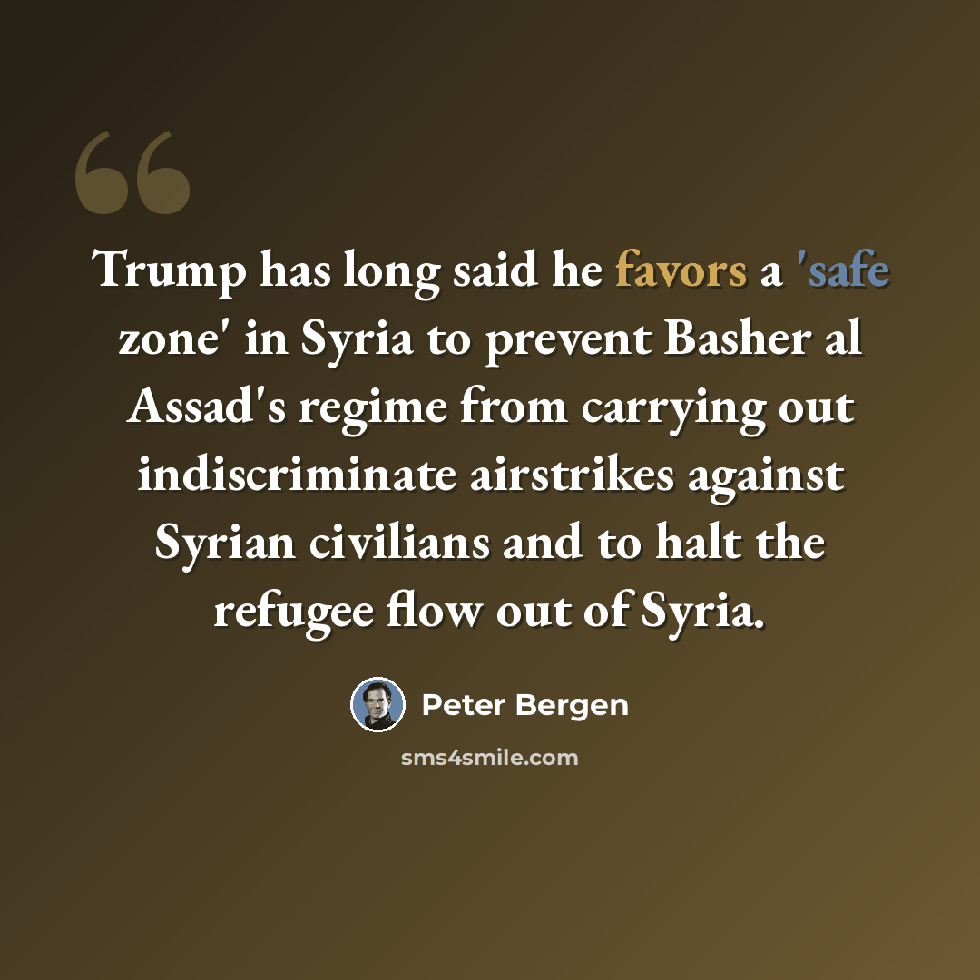 “Trump has long said he favors a 'safe zone' in Syria to prevent Basher al Assad's regime from carrying out indiscriminate airstrikes against Syrian civilians and to halt the refugee flow out of Syria.” quote by Peter Bergen
