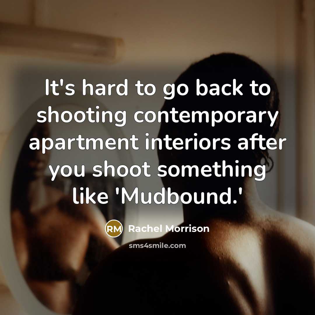 “It's hard to go back to shooting contemporary apartment interiors after you shoot something like 'Mudbound.'” quote by Rachel Morrison