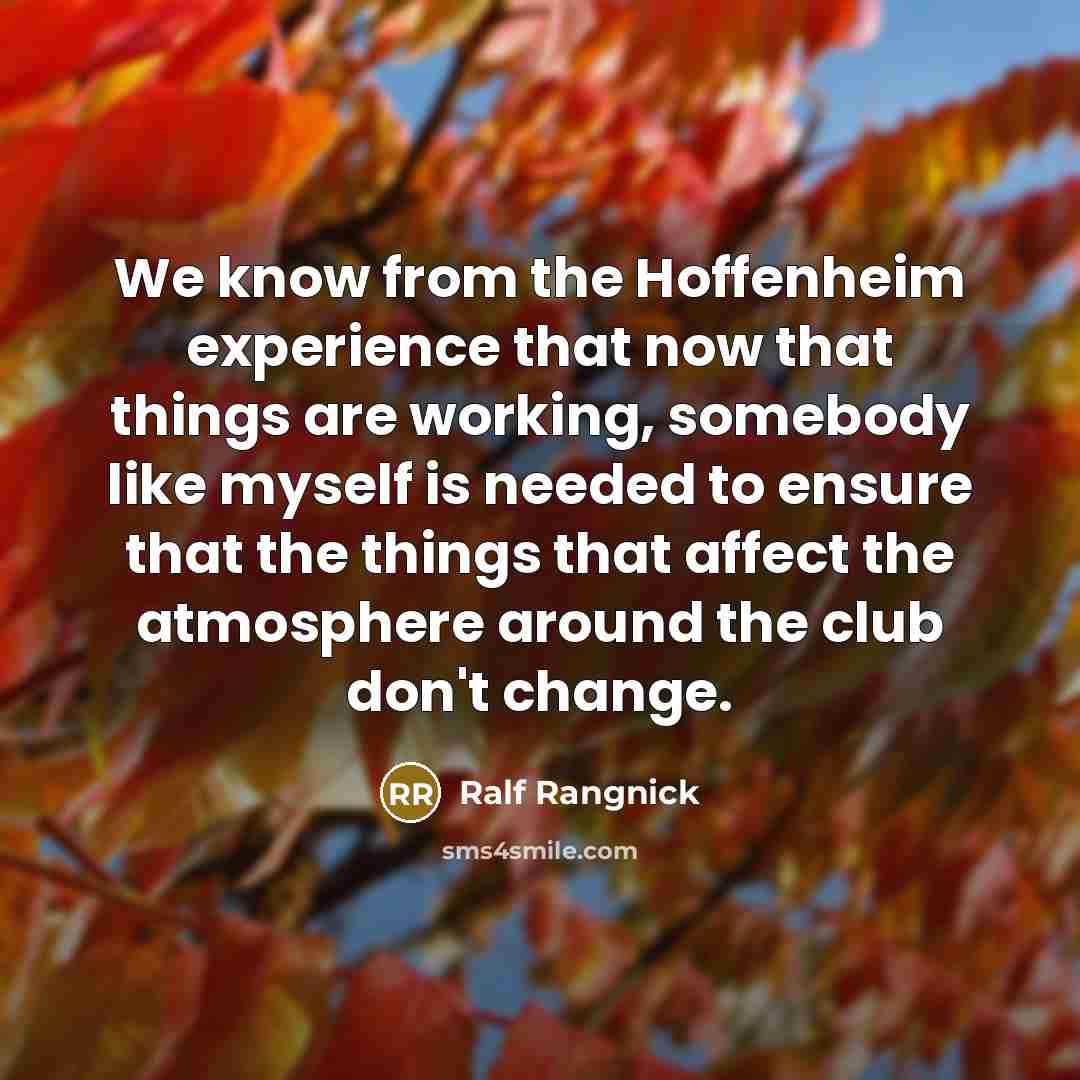 “We know from the Hoffenheim experience that now that things are working, somebody like myself is needed to ensure that the things that affect the atmosphere around the club don't change.” quote by Ralf Rangnick