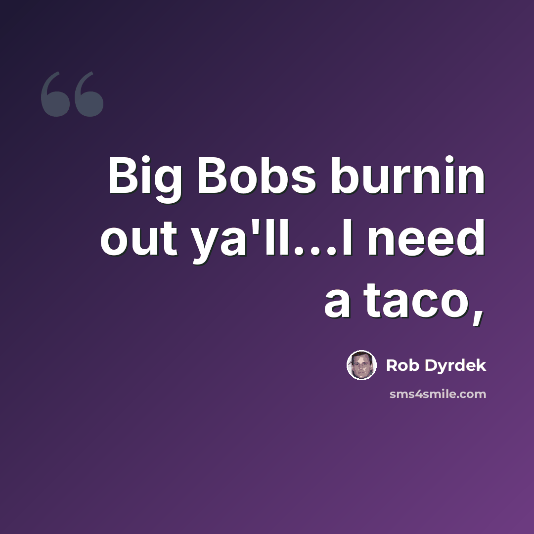 “Big Bobs burnin out ya'll...I need a taco,” quote by Rob Dyrdek