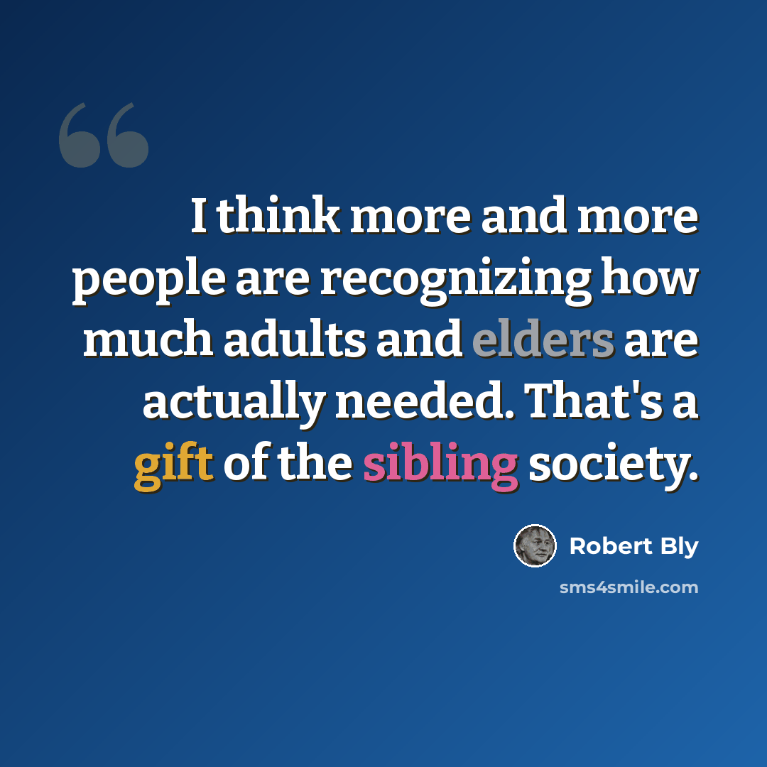 “I think more and more people are recognizing how much adults and elders are actually needed. That's a gift of the sibling society.” quote by Robert Bly