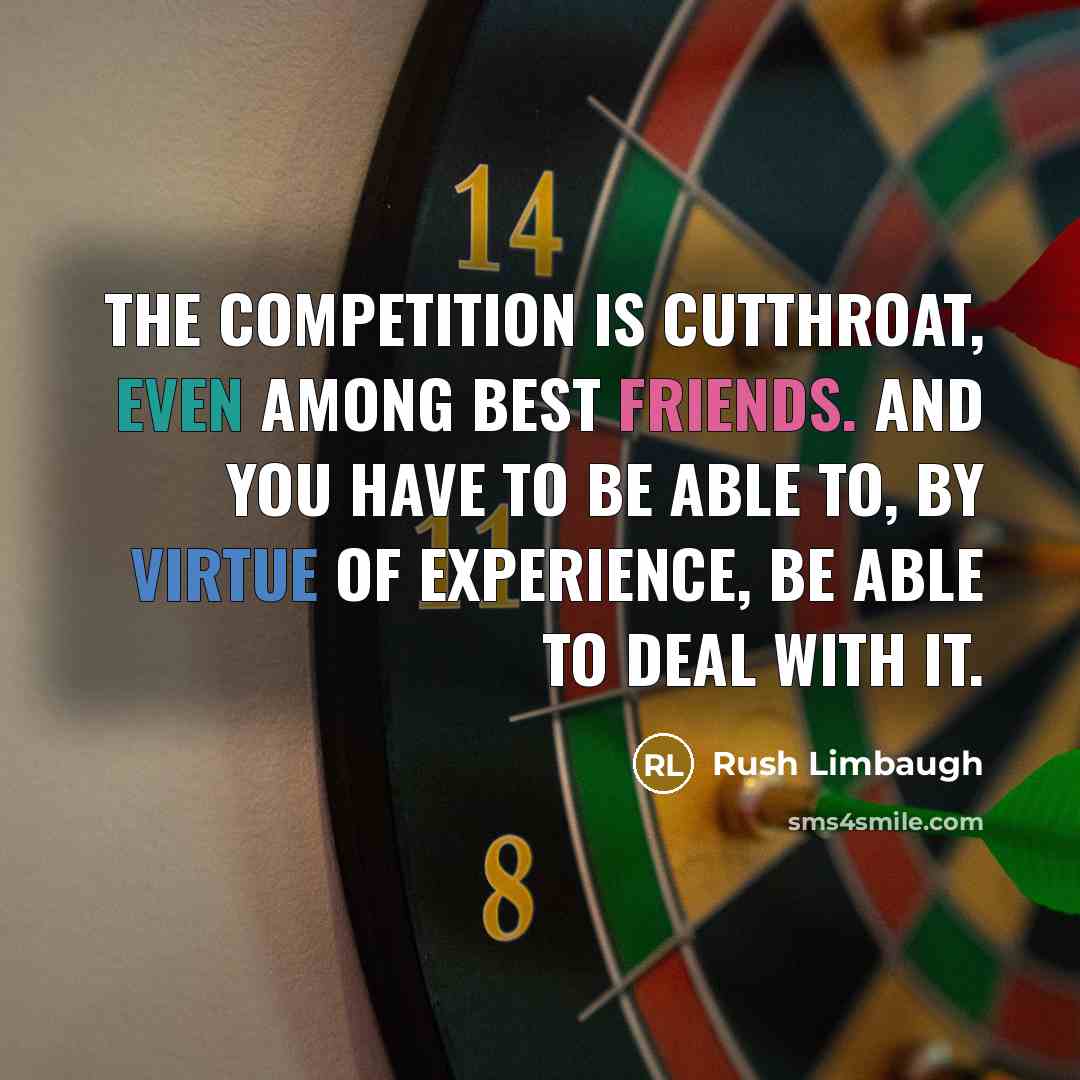 “The competition is cutthroat, even among best friends. And you have to be able to, by virtue of experience, be able to deal with it.” quote by Rush Limbaugh