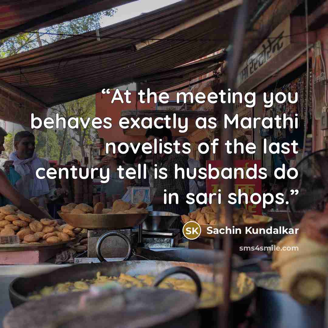 “At the meeting you behaves exactly as Marathi novelists of the last century tell is husbands do in sari shops.” quote by Sachin Kundalkar