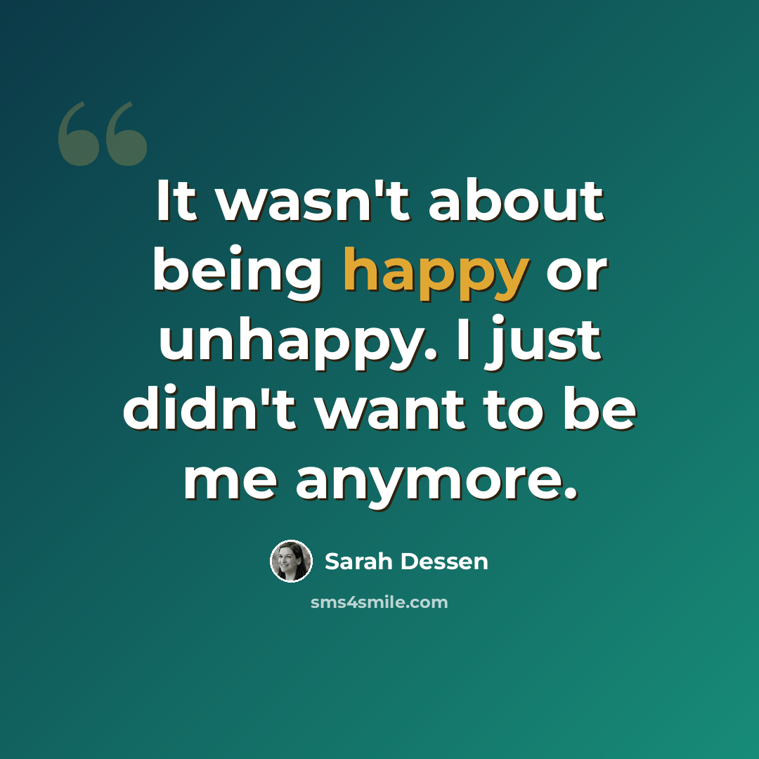 “It wasn't about being happy or unhappy. I just didn't want to be me anymore.” quote by Sarah Dessen