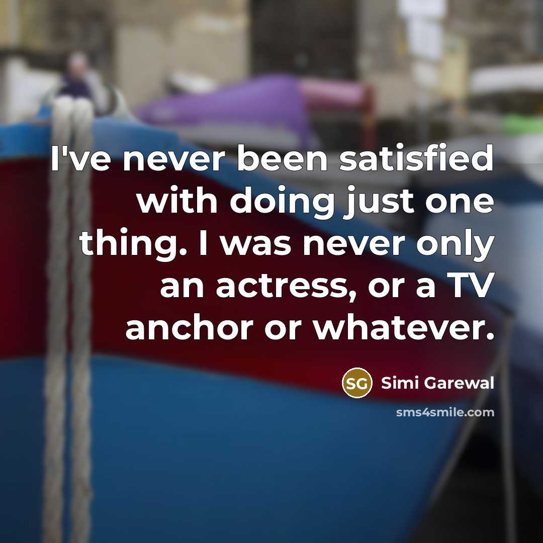 “I've never been satisfied with doing just one thing. I was never only an actress, or a TV anchor or whatever.” quote by Simi Garewal