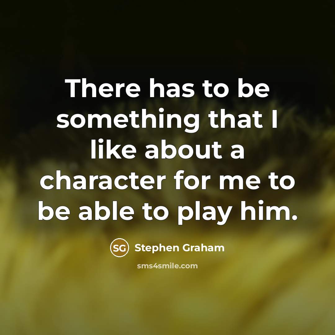 “There has to be something that I like about a character for me to be able to play him.” quote by Stephen Graham