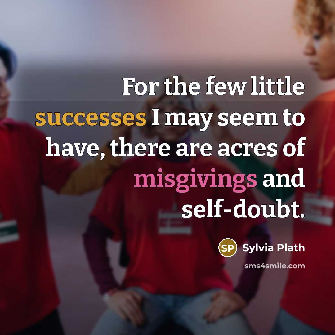 “For the few little successes I may seem to have, there are acres of misgivings and self-doubt.” quote by Sylvia Plath