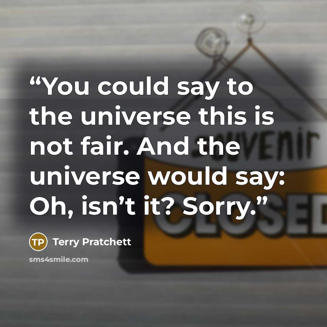 “You could say to the universe this is not fair. And the universe would say: Oh, isn’t it? Sorry.” quote by Terry Pratchett